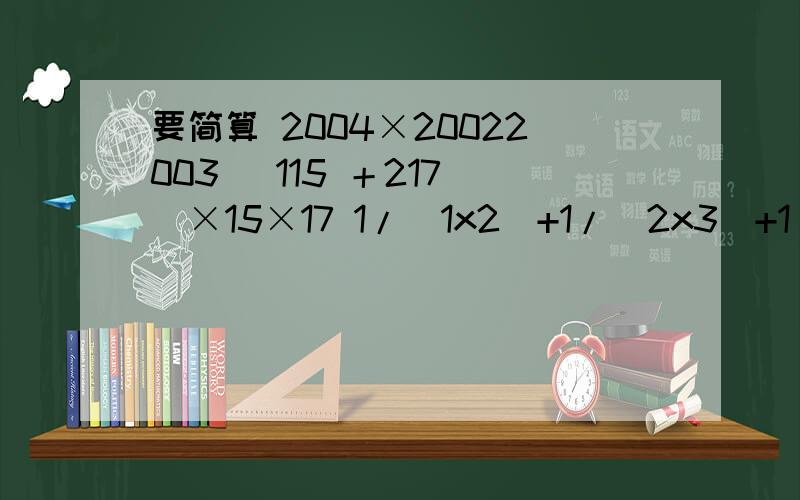 要简算 2004×20022003 (115 ＋217 )×15×17 1/（1x2）+1/(2x3)+1/(3x4)+……+1/(98x99)+1/(99+100)2004×（2002/2003） (1/15 ＋2/17 )×15×17 1/（1x2）+1/(2x3)+1/(3x4)+……+1/(98x99)+1/(99+100) 上面错了