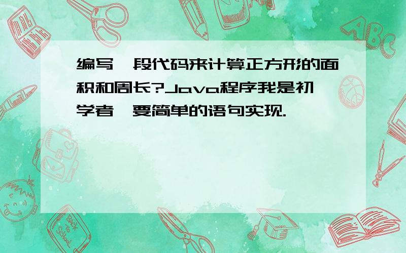 编写一段代码来计算正方形的面积和周长?Java程序我是初学者,要简单的语句实现.