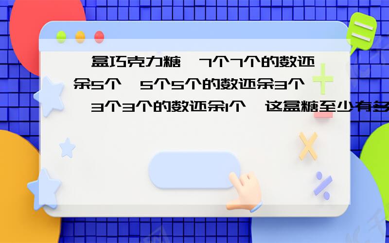 一盒巧克力糖,7个7个的数还余5个,5个5个的数还余3个,3个3个的数还余1个,这盒糖至少有多少个?