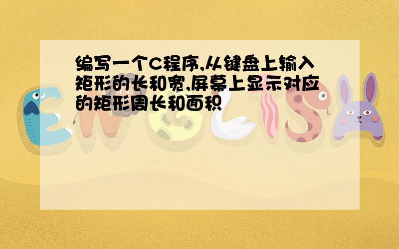 编写一个C程序,从键盘上输入矩形的长和宽,屏幕上显示对应的矩形周长和面积