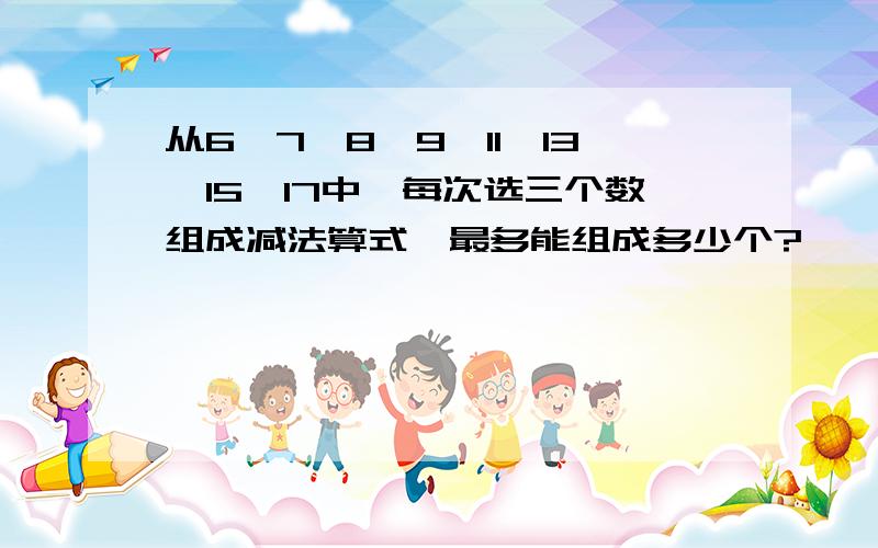 从6,7,8,9,11,13,15,17中,每次选三个数组成减法算式,最多能组成多少个?