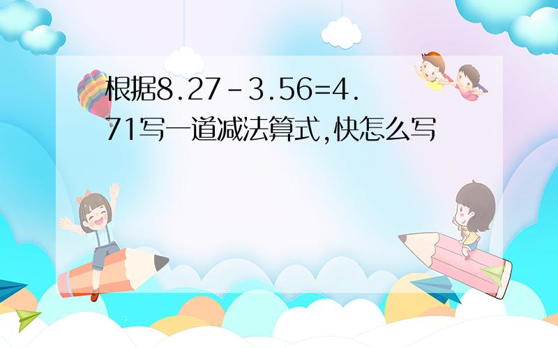 根据8.27-3.56=4.71写一道减法算式,快怎么写