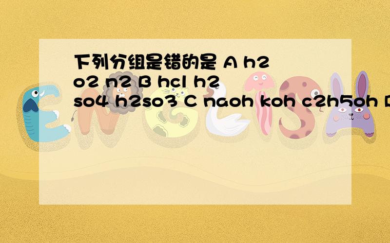 下列分组是错的是 A h2 o2 n2 B hcl h2so4 h2so3 C naoh koh c2h5oh D nacl cuso4 agcl