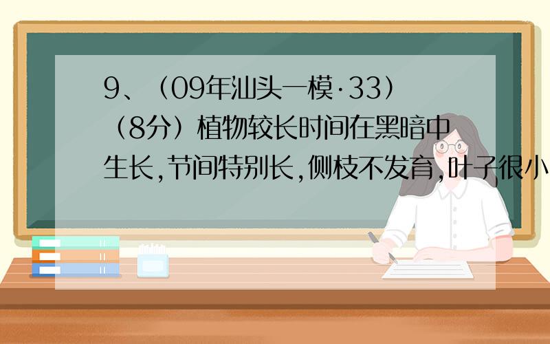 9、（09年汕头一模·33）（8分）植物较长时间在黑暗中生长,节间特别长,侧枝不发育,叶子很小,呈黄色或者黄白色,即“黄化现象”.有人做了如下实验：将花菜豆幼苗在暗处放置了7～8天,使之