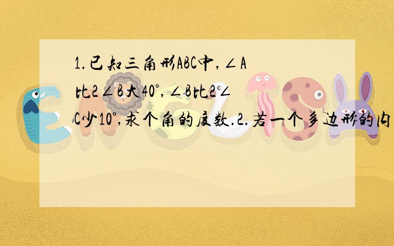 1.已知三角形ABC中,∠A比2∠B大40°,∠B比2∠C少10°,求个角的度数.2.若一个多边形的内角都相等,它的一个内角与它相邻的外角的差为100°,求这个多边形的边数.