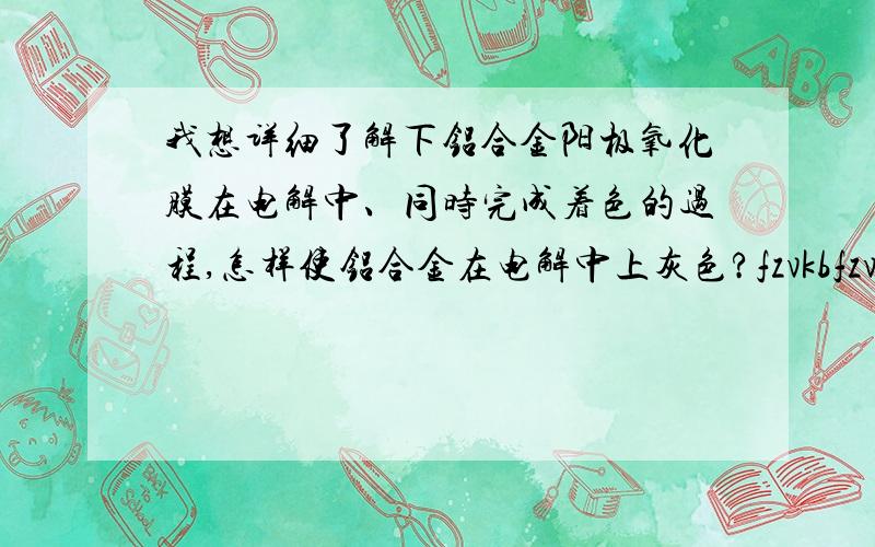 我想详细了解下铝合金阳极氧化膜在电解中、同时完成着色的过程,怎样使铝合金在电解中上灰色?fzvkbfzvkb