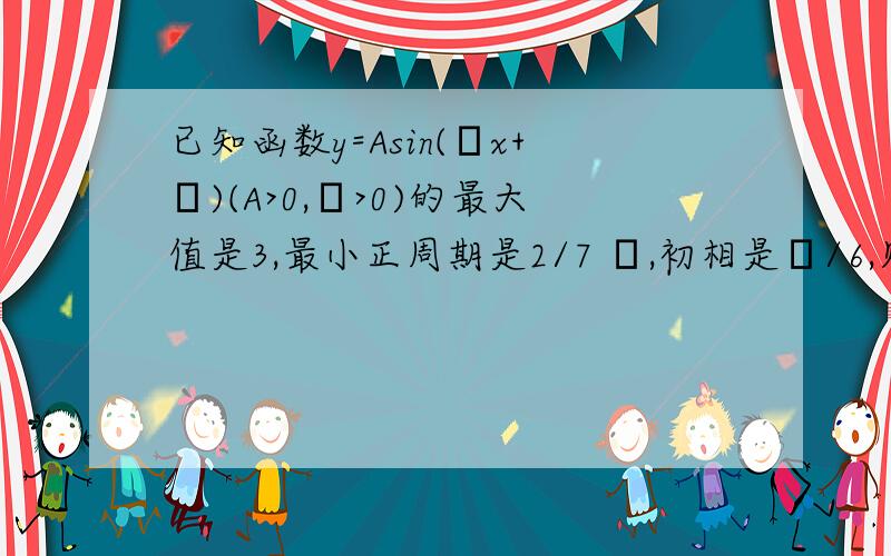 已知函数y=Asin(ωx+γ)(A>0,ω>0)的最大值是3,最小正周期是2/7 π,初相是π/6,则这个函数的表达式是?