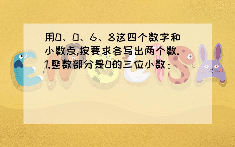 用0、0、6、8这四个数字和小数点,按要求各写出两个数.1.整数部分是0的三位小数：（ ） （ ）2.只读一个“零”的两位小数：（ ） （ ）3.两个“零”都要读的小数：（　　）　（　　）