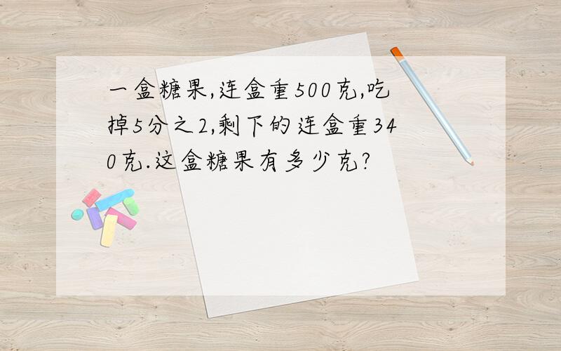 一盒糖果,连盒重500克,吃掉5分之2,剩下的连盒重340克.这盒糖果有多少克?