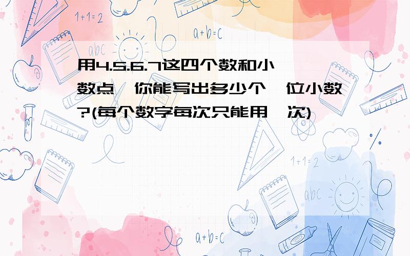 用4.5.6.7这四个数和小数点,你能写出多少个一位小数?(每个数字每次只能用一次)