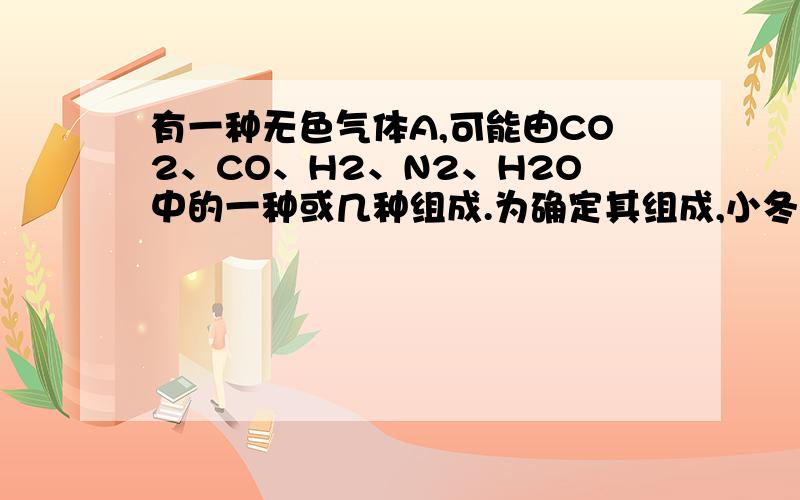 有一种无色气体A,可能由CO2、CO、H2、N2、H2O中的一种或几种组成.为确定其组成,小冬按下面的方案进行试验（假设每步反应均完全） 气体A——1无水硫酸铜——2澄清石灰水——3浓氢氧化钠溶