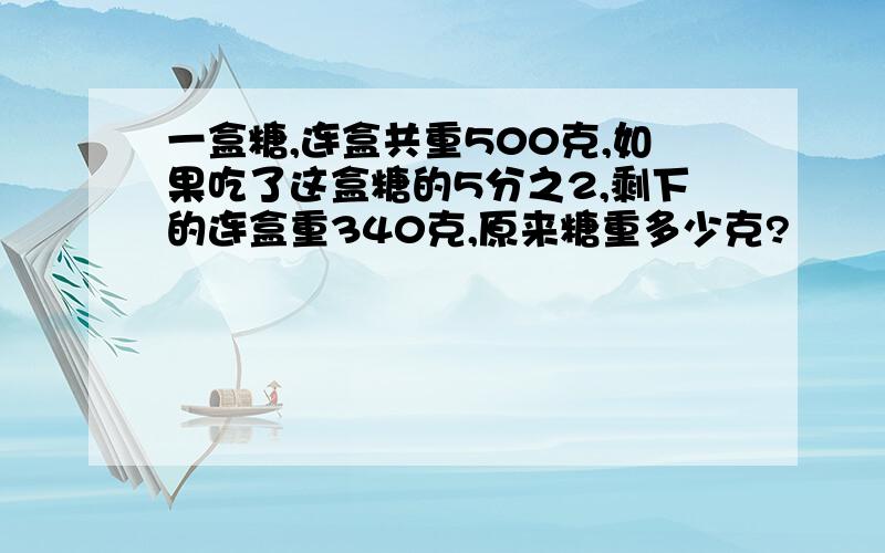 一盒糖,连盒共重500克,如果吃了这盒糖的5分之2,剩下的连盒重340克,原来糖重多少克?