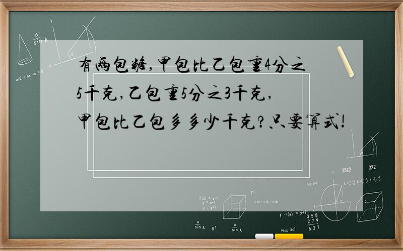 有两包糖,甲包比乙包重4分之5千克,乙包重5分之3千克,甲包比乙包多多少千克?只要算式!