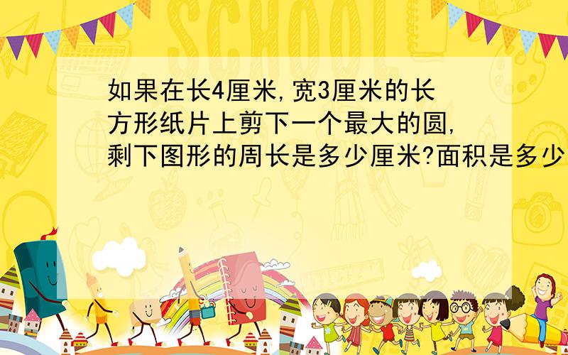 如果在长4厘米,宽3厘米的长方形纸片上剪下一个最大的圆,剩下图形的周长是多少厘米?面积是多少平方厘米