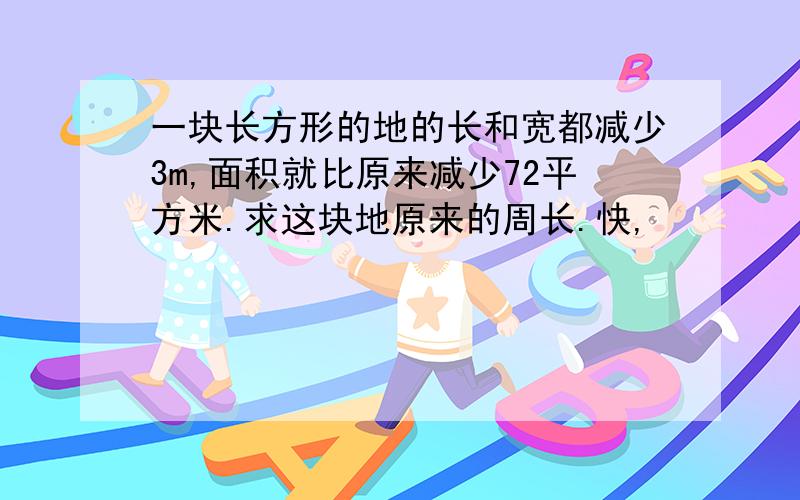 一块长方形的地的长和宽都减少3m,面积就比原来减少72平方米.求这块地原来的周长.快,