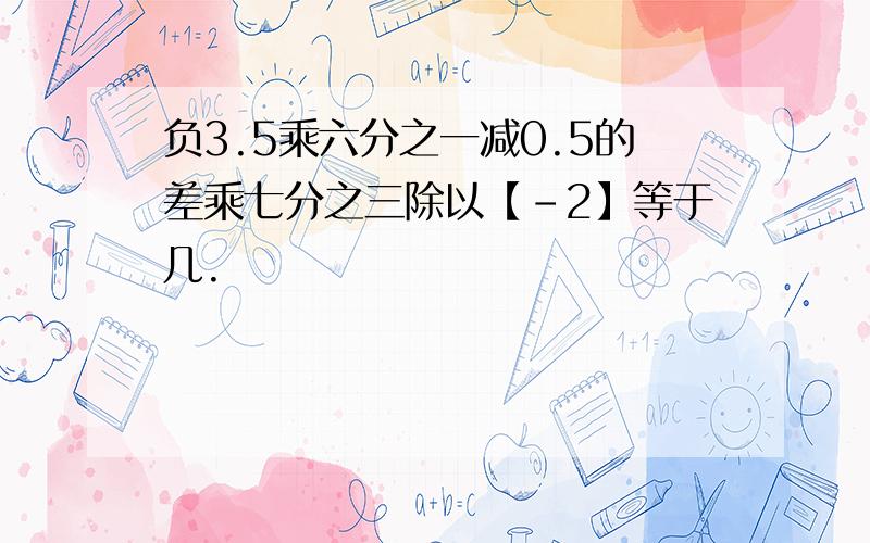 负3.5乘六分之一减0.5的差乘七分之三除以【-2】等于几.