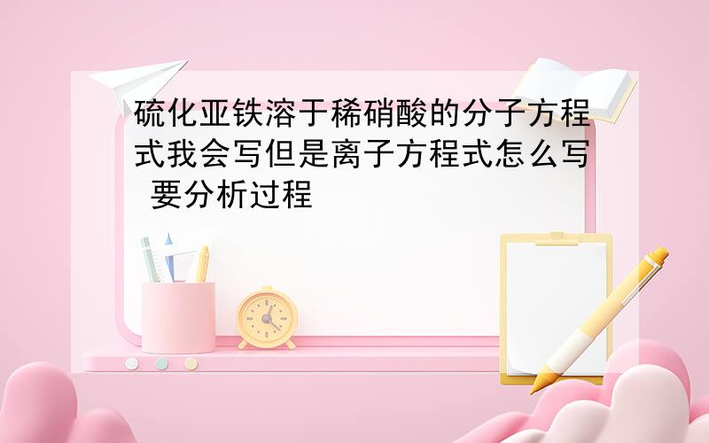 硫化亚铁溶于稀硝酸的分子方程式我会写但是离子方程式怎么写 要分析过程