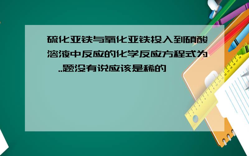 硫化亚铁与氧化亚铁投入到硝酸溶液中反应的化学反应方程式为呃..题没有说应该是稀的