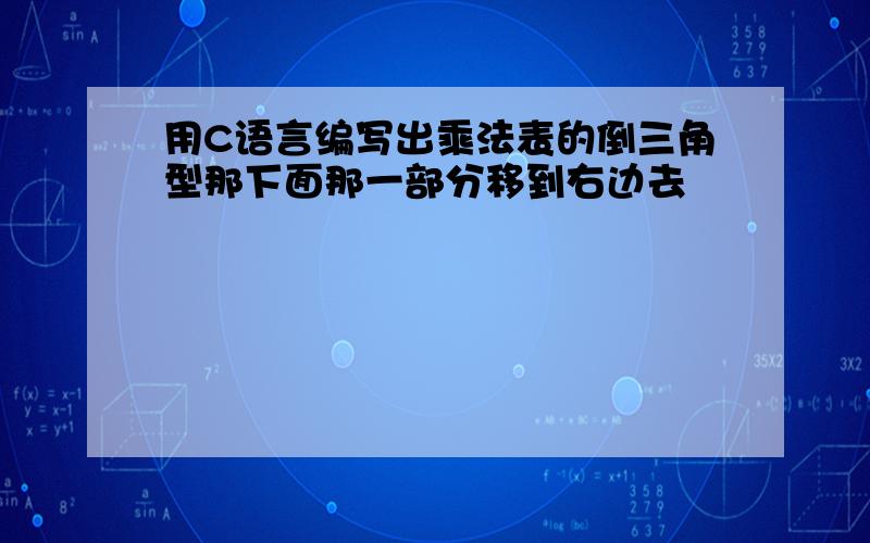 用C语言编写出乘法表的倒三角型那下面那一部分移到右边去