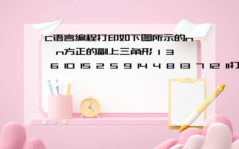 C语言编程打印如下图所示的n×n方正的副上三角形 1 3 6 10 15 2 5 9 14 4 8 13 7 12 11打印出来的是这个样子的1 3 6 10 152 5 9 144 8 13 7 12 11