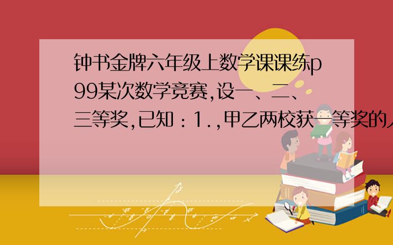 钟书金牌六年级上数学课课练p99某次数学竞赛,设一、二、三等奖,已知：1.,甲乙两校获一等奖的人数相等；2,甲校获一等奖的人数占该校获奖总人数的百分数与乙校相应的百分数的比为5:6；3,