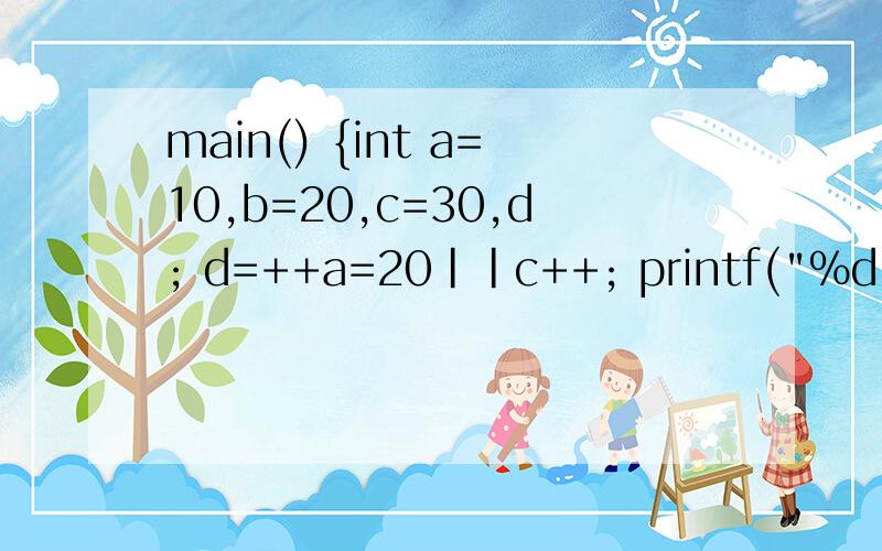 main() {int a=10,b=20,c=30,d; d=++a=20||c++; printf(