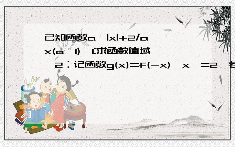 已知函数a^|x|+2/a^x(a>1),1:求函数值域,2：记函数g(x)=f(-x),x>=2,若g(x)最小值和a无关,求a取值范围