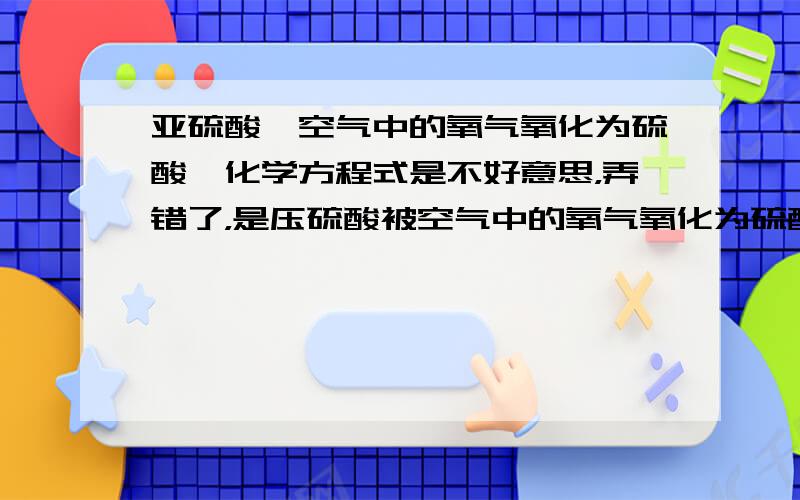 亚硫酸钡空气中的氧气氧化为硫酸,化学方程式是不好意思，弄错了，是压硫酸被空气中的氧气氧化为硫酸，