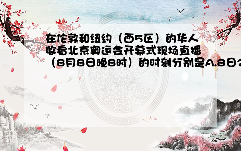 在伦敦和纽约（西5区）的华人收看北京奥运会开幕式现场直播（8月8日晚8时）的时刻分别是A.8日2时,8日13时B.7日24时,7日19时C.8日0时,8日19时D.7日4时,8日21时