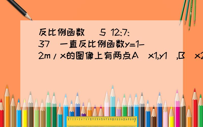 反比例函数 (5 12:7:37)一直反比例函数y=1-2m/x的图像上有两点A（x1,y1）,B（x2,y2)当x1＜0＜x2,时,有y1＜y2则m得取值范围是