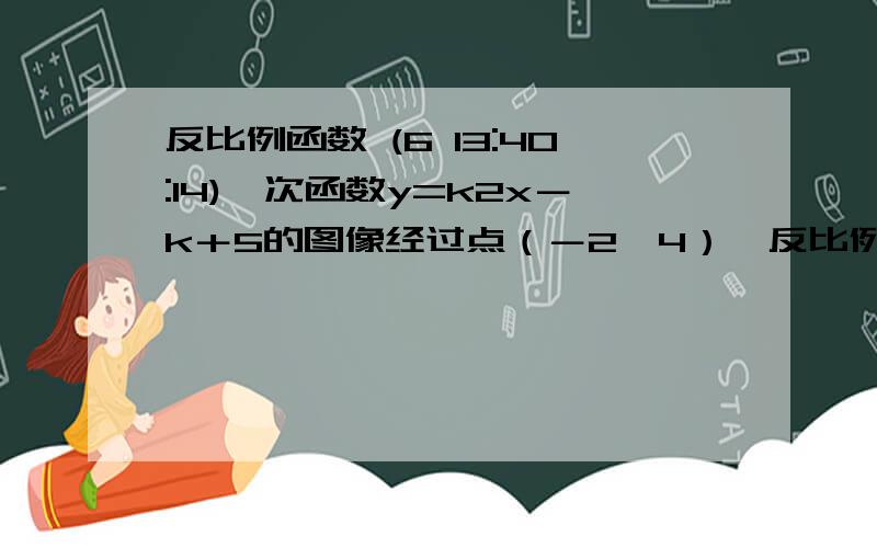 反比例函数 (6 13:40:14)一次函数y=k2x－k＋5的图像经过点（－2,4）,反比例函数y=k∕x在图像所在的象限内y随x的增大而增大.（1）求反比例函数的解析式（2）若点（m－2,m＋2)也在反比例函数的图