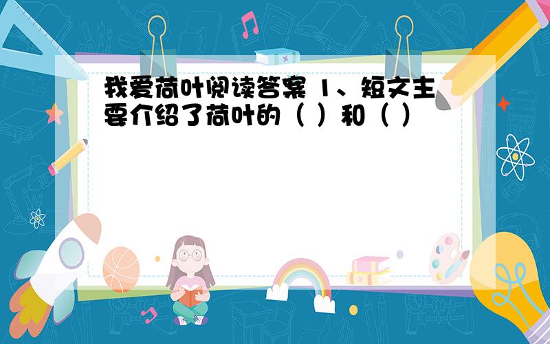 我爱荷叶阅读答案 1、短文主要介绍了荷叶的（ ）和（ ）