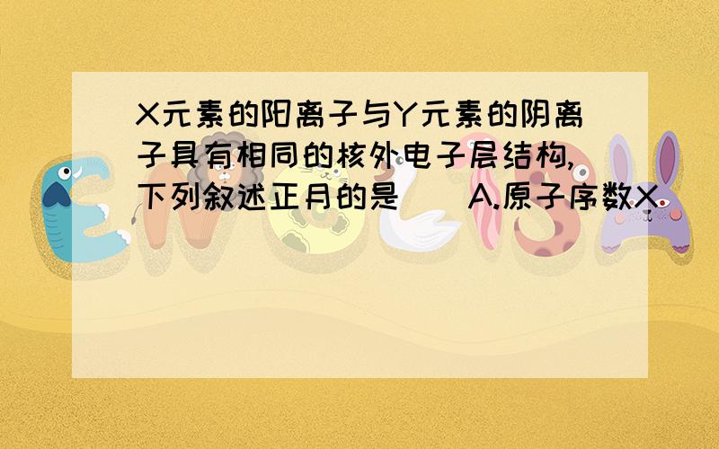 X元素的阳离子与Y元素的阴离子具有相同的核外电子层结构,下列叙述正月的是（）A.原子序数X