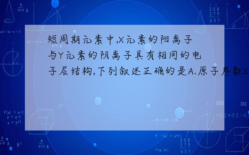 短周期元素中,X元素的阳离子与Y元素的阴离子具有相同的电子层结构,下列叙述正确的是A.原子序数X＞YB.原子半径X＜YC.离子半径X＞YD.原子最外层电子数X＜Y答案是BC,但我坚持是AD,那到底是哪