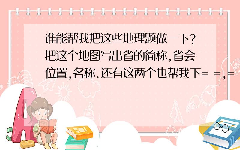 谁能帮我把这些地理题做一下?把这个地图写出省的简称,省会位置,名称.还有这两个也帮我下= =,=