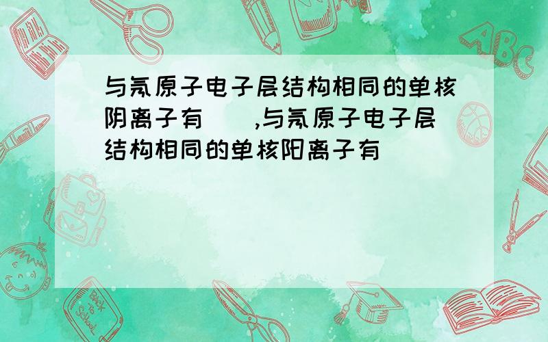 与氖原子电子层结构相同的单核阴离子有__,与氖原子电子层结构相同的单核阳离子有