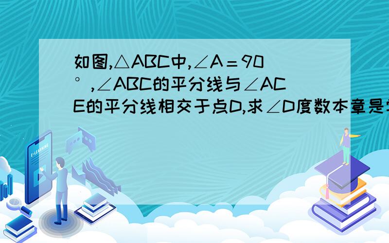 如图,△ABC中,∠A＝90°,∠ABC的平分线与∠ACE的平分线相交于点D,求∠D度数本章是学的三角形：三角形的高、中线、角平分线以及全等三角形