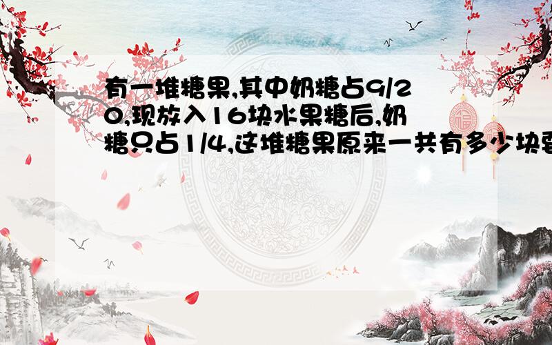 有一堆糖果,其中奶糖占9/20,现放入16块水果糖后,奶糖只占1/4,这堆糖果原来一共有多少块要算式、步骤