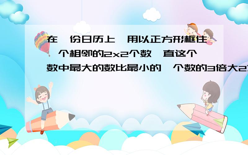 在一份日历上,用以正方形框住一个相邻的2x2个数一直这个数中最大的数比最小的一个数的3倍大2求这4个数的