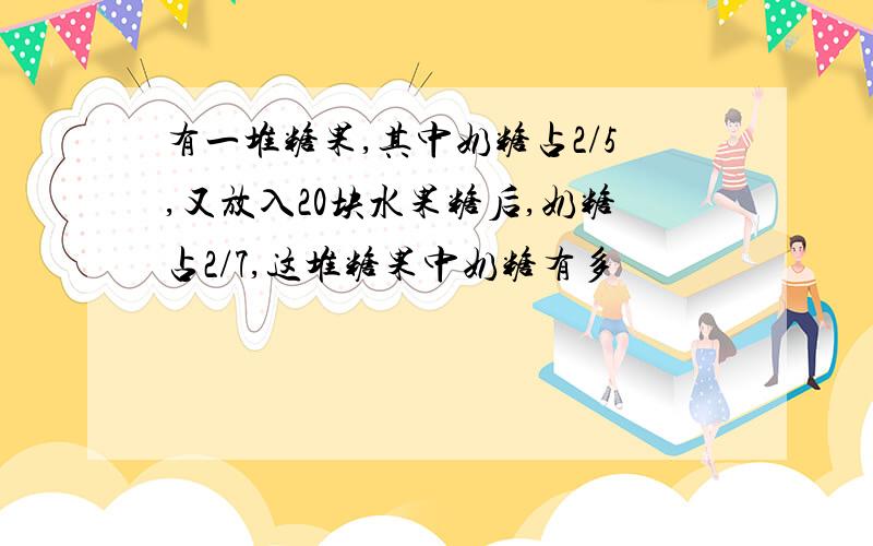 有一堆糖果,其中奶糖占2/5,又放入20块水果糖后,奶糖占2/7,这堆糖果中奶糖有多