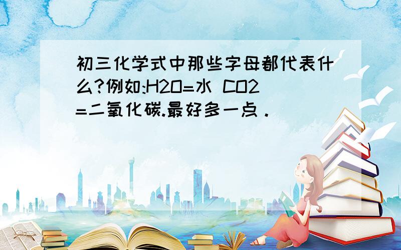 初三化学式中那些字母都代表什么?例如:H2O=水 CO2=二氧化碳.最好多一点。