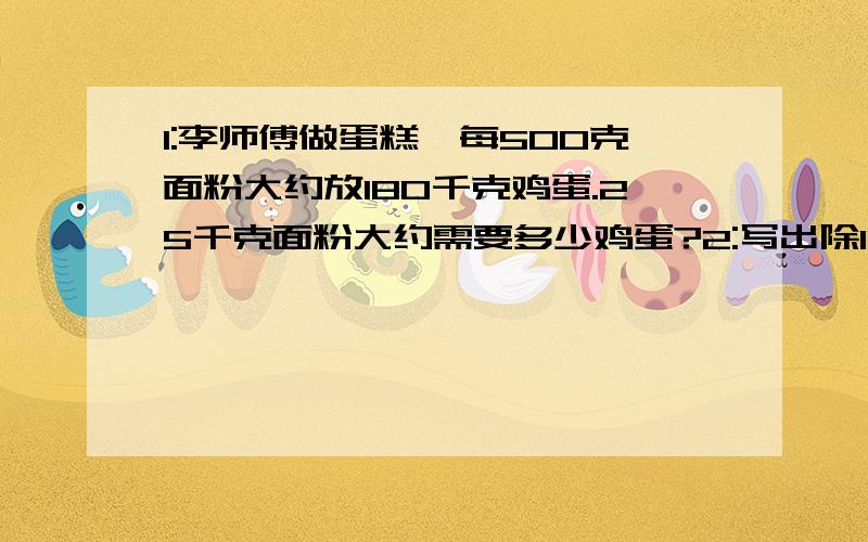 1:李师傅做蛋糕,每500克面粉大约放180千克鸡蛋.25千克面粉大约需要多少鸡蛋?2:写出除109后余4的全部两位数.3:小数除法的意义与{ }相同,是已知两个因数的积与{ },求另一个因数的运算.