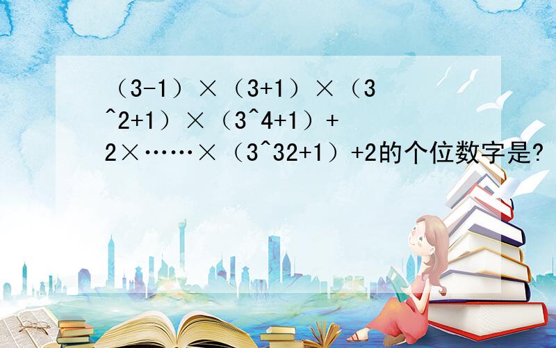 （3-1）×（3+1）×（3^2+1）×（3^4+1）+2×……×（3^32+1）+2的个位数字是?