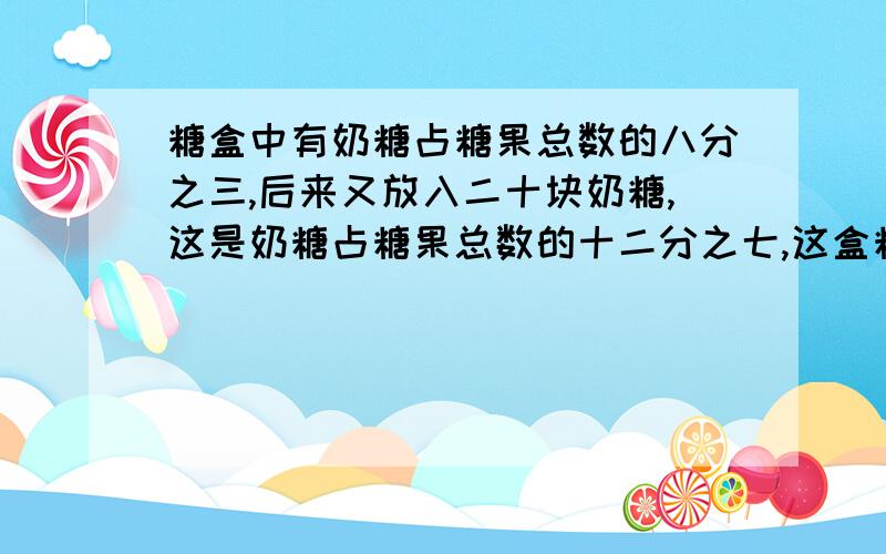 糖盒中有奶糖占糖果总数的八分之三,后来又放入二十块奶糖,这是奶糖占糖果总数的十二分之七,这盒糖果现在有多少块奶糖?