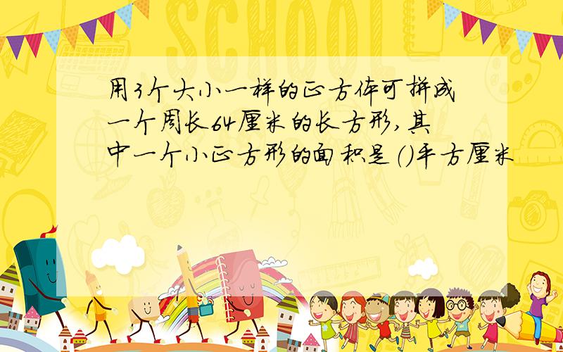 用3个大小一样的正方体可拼成一个周长64厘米的长方形,其中一个小正方形的面积是（）平方厘米