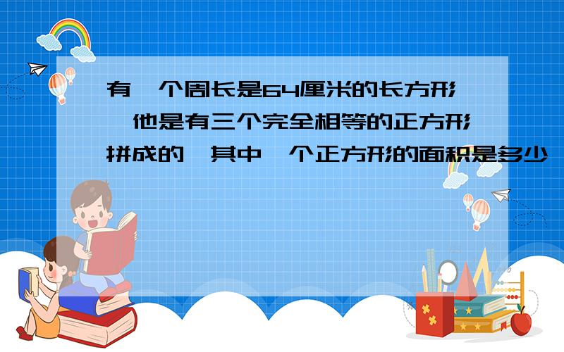 有一个周长是64厘米的长方形,他是有三个完全相等的正方形拼成的,其中一个正方形的面积是多少