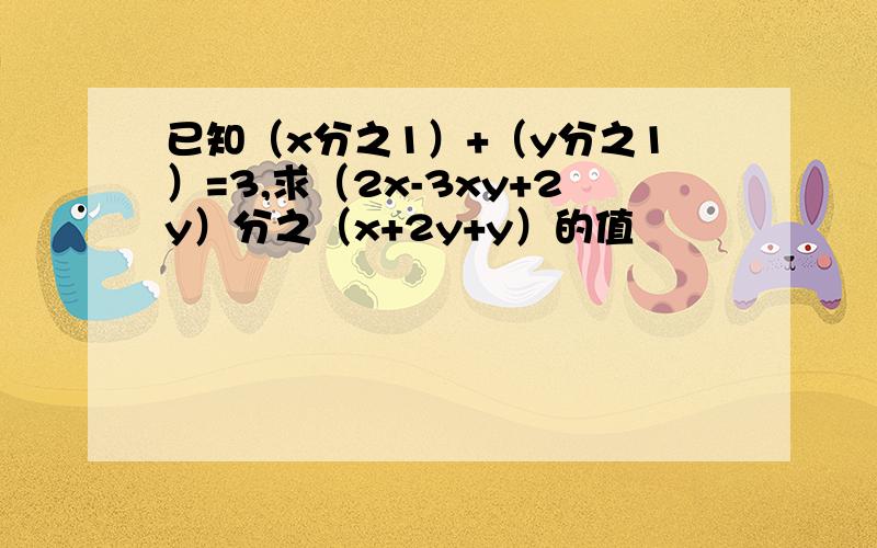 已知（x分之1）+（y分之1）=3,求（2x-3xy+2y）分之（x+2y+y）的值