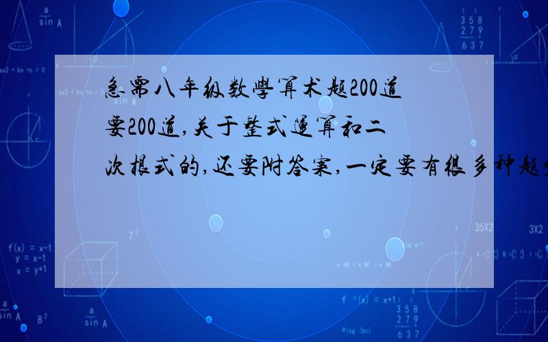 急需八年级数学算术题200道要200道,关于整式运算和二次根式的,还要附答案,一定要有很多种题型,而且很精辟的,最好有50道较难的.谢了!本人名校学生一只，各位大仙请不要出一些幼儿园的题