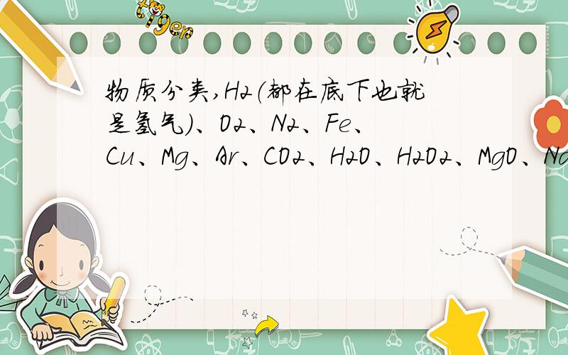 物质分类,H2（都在底下也就是氢气）、O2、N2、Fe、Cu、Mg、Ar、CO2、H2O、H2O2、MgO、NaCl、空气、粗盐 先分成两大类,再把其中一类分两类.然后把其中一类分三类