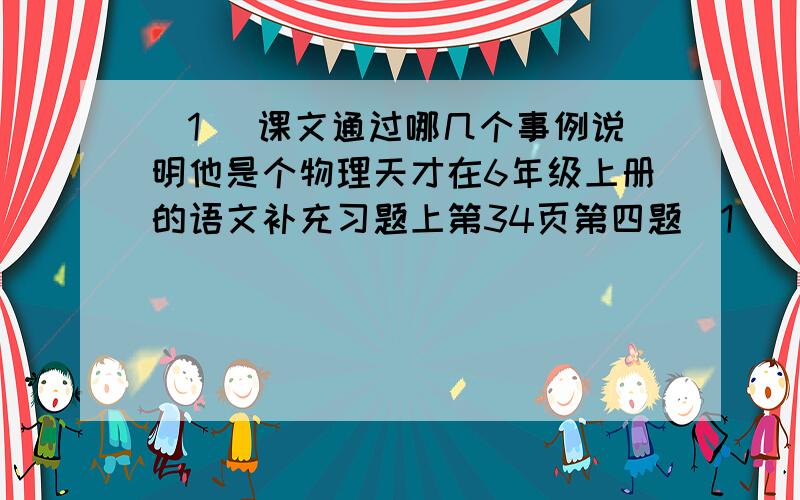 (1) 课文通过哪几个事例说明他是个物理天才在6年级上册的语文补充习题上第34页第四题(1)